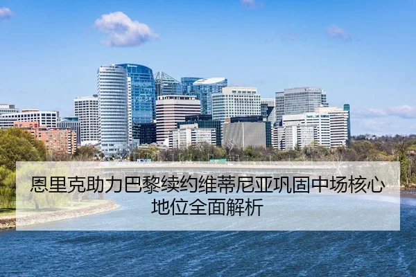 恩里克助力巴黎续约维蒂尼亚巩固中场核心地位全面解析