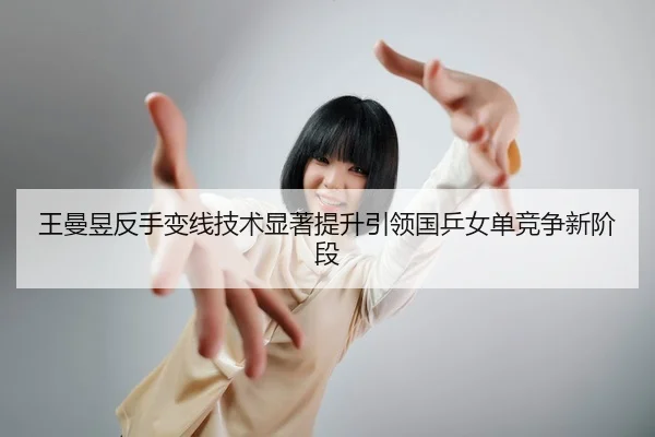 王曼昱反手变线技术显著提升引领国乒女单竞争新阶段