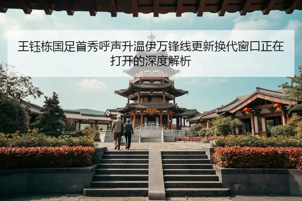 王钰栋国足首秀呼声升温伊万锋线更新换代窗口正在打开的深度解析