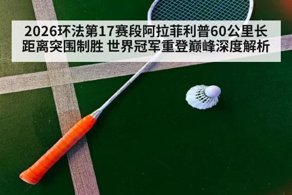 2026环法第17赛段阿拉菲利普60公里长距离突围制胜 世界冠军重登巅峰深度解析
