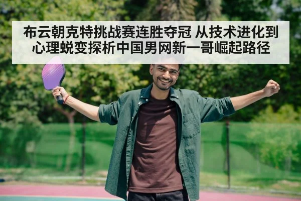 布云朝克特挑战赛连胜夺冠 从技术进化到心理蜕变探析中国男网新一哥崛起路径