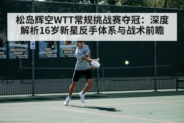 松岛辉空WTT常规挑战赛夺冠:深度解析16岁新星反手体系与战术前瞻