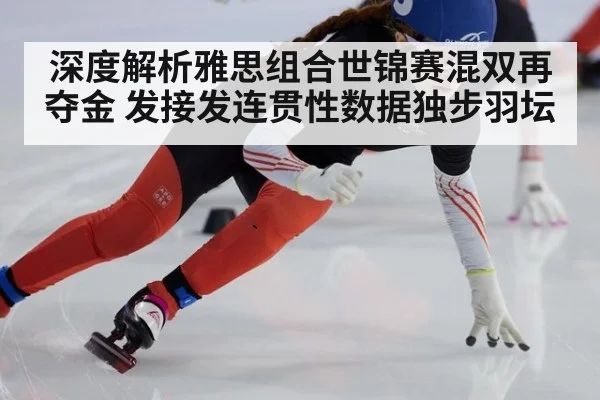 深度解析雅思组合世锦赛混双再夺金 发接发连贯性数据独步羽坛
