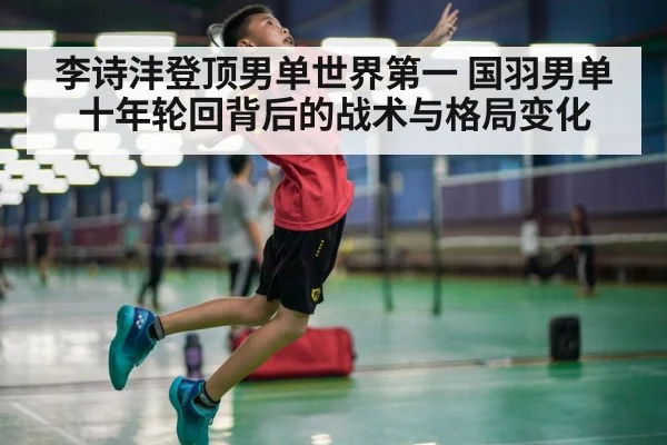 李诗沣登顶男单世界第一 国羽男单十年轮回背后的战术与格局变化