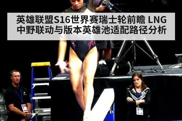 英雄联盟S16世界赛瑞士轮前瞻 LNG中野联动与版本英雄池适配路径分析