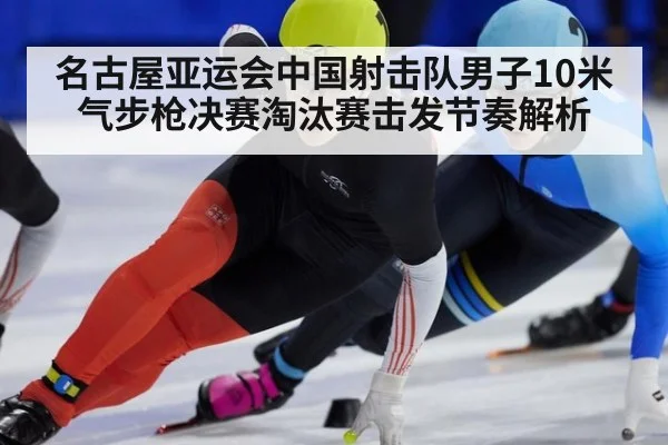 名古屋亚运会中国射击队男子10米气步枪决赛淘汰赛击发节奏解析