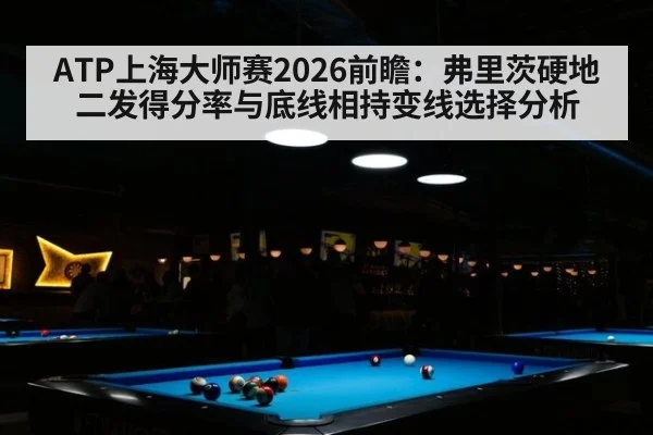 ATP上海大师赛2026前瞻:弗里茨硬地二发得分率与底线相持变线选择分析