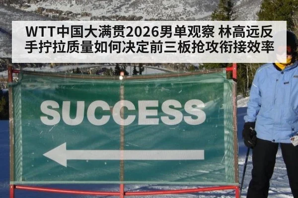 WTT中国大满贯2026男单观察 林高远反手拧拉质量如何决定前三板抢攻衔接效率