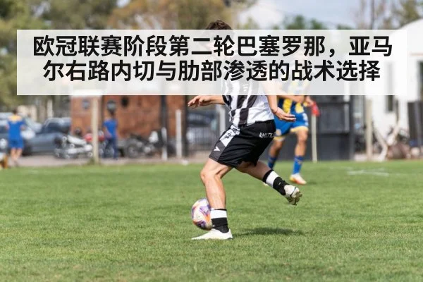 欧冠联赛阶段第二轮巴塞罗那,亚马尔右路内切与肋部渗透的战术选择