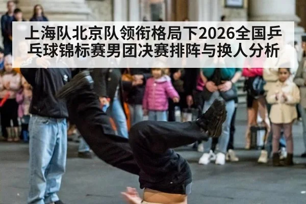 上海队北京队领衔格局下2026全国乒乓球锦标赛男团决赛排阵与换人分析