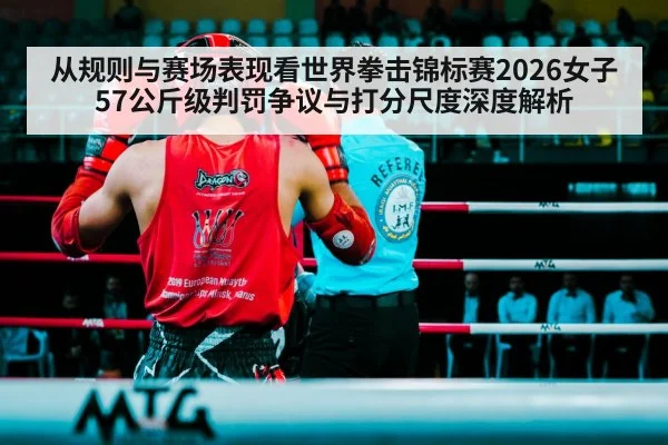 从规则与赛场表现看世界拳击锦标赛2026女子57公斤级判罚争议与打分尺度深度解析
