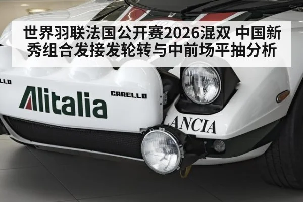 世界羽联法国公开赛2026混双 中国新秀组合发接发轮转与中前场平抽分析