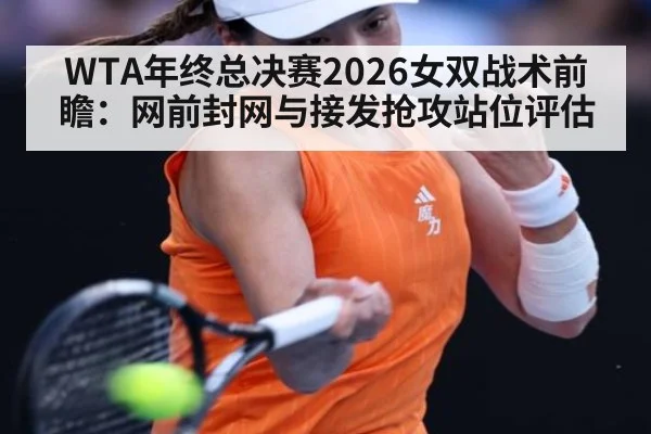 WTA年终总决赛2026女双战术前瞻：网前封网与接发抢攻站位评估